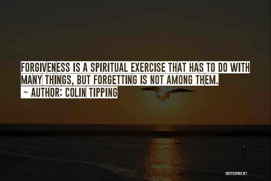 Colin Tipping Quotes: Forgiveness Is A Spiritual Exercise That Has To Do With Many Things, But Forgetting Is Not Among Them.