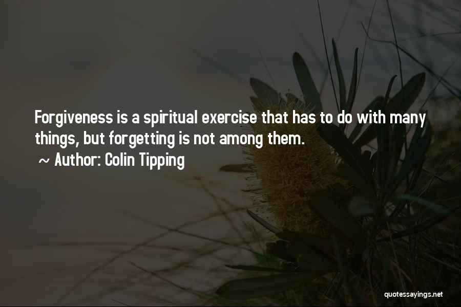 Colin Tipping Quotes: Forgiveness Is A Spiritual Exercise That Has To Do With Many Things, But Forgetting Is Not Among Them.