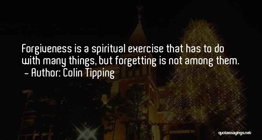 Colin Tipping Quotes: Forgiveness Is A Spiritual Exercise That Has To Do With Many Things, But Forgetting Is Not Among Them.