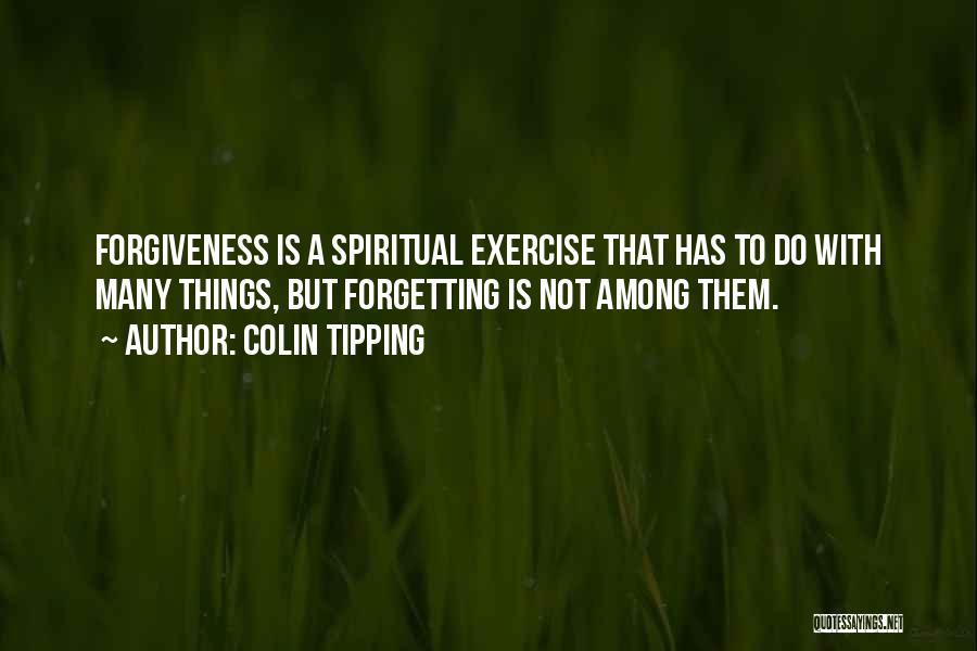 Colin Tipping Quotes: Forgiveness Is A Spiritual Exercise That Has To Do With Many Things, But Forgetting Is Not Among Them.