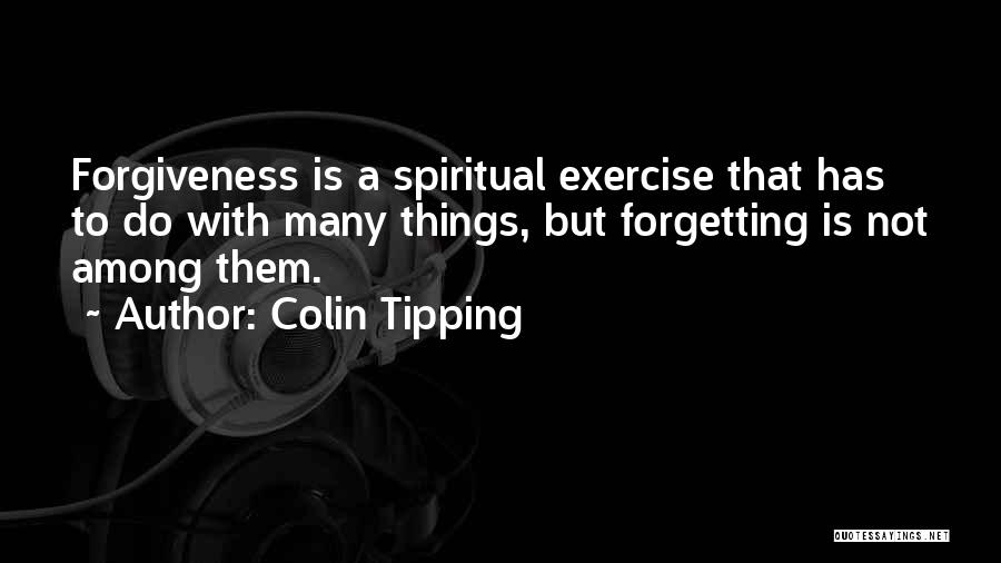 Colin Tipping Quotes: Forgiveness Is A Spiritual Exercise That Has To Do With Many Things, But Forgetting Is Not Among Them.