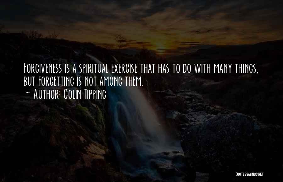 Colin Tipping Quotes: Forgiveness Is A Spiritual Exercise That Has To Do With Many Things, But Forgetting Is Not Among Them.