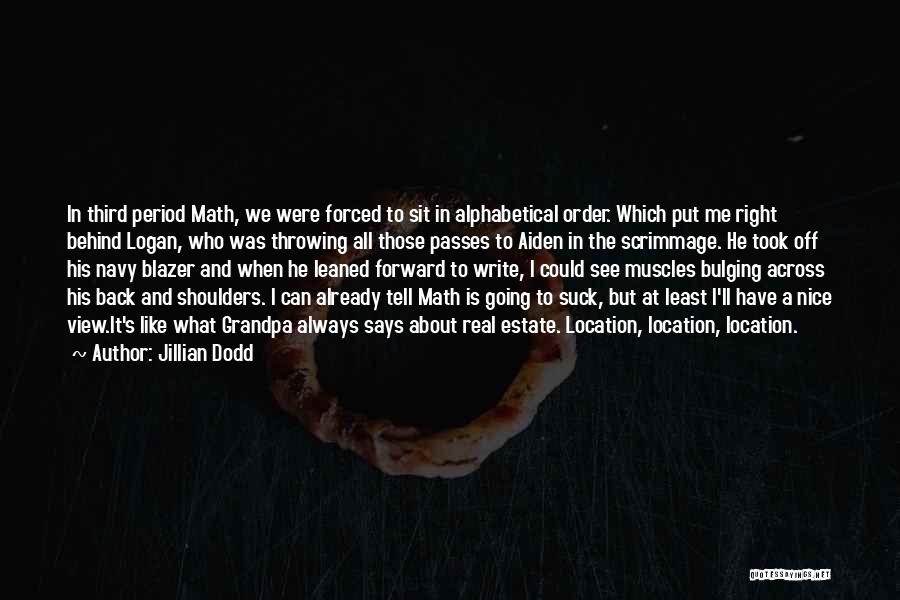 Jillian Dodd Quotes: In Third Period Math, We Were Forced To Sit In Alphabetical Order. Which Put Me Right Behind Logan, Who Was