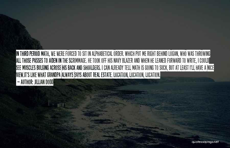 Jillian Dodd Quotes: In Third Period Math, We Were Forced To Sit In Alphabetical Order. Which Put Me Right Behind Logan, Who Was