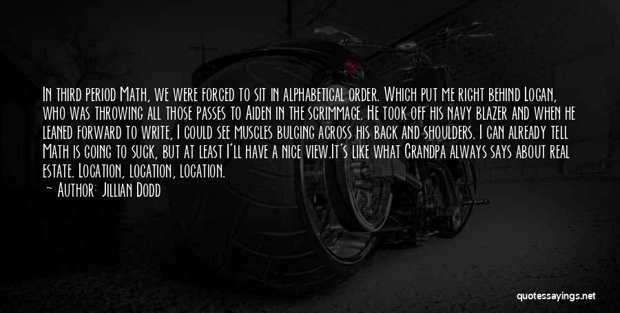 Jillian Dodd Quotes: In Third Period Math, We Were Forced To Sit In Alphabetical Order. Which Put Me Right Behind Logan, Who Was