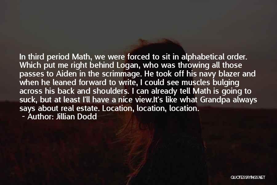 Jillian Dodd Quotes: In Third Period Math, We Were Forced To Sit In Alphabetical Order. Which Put Me Right Behind Logan, Who Was