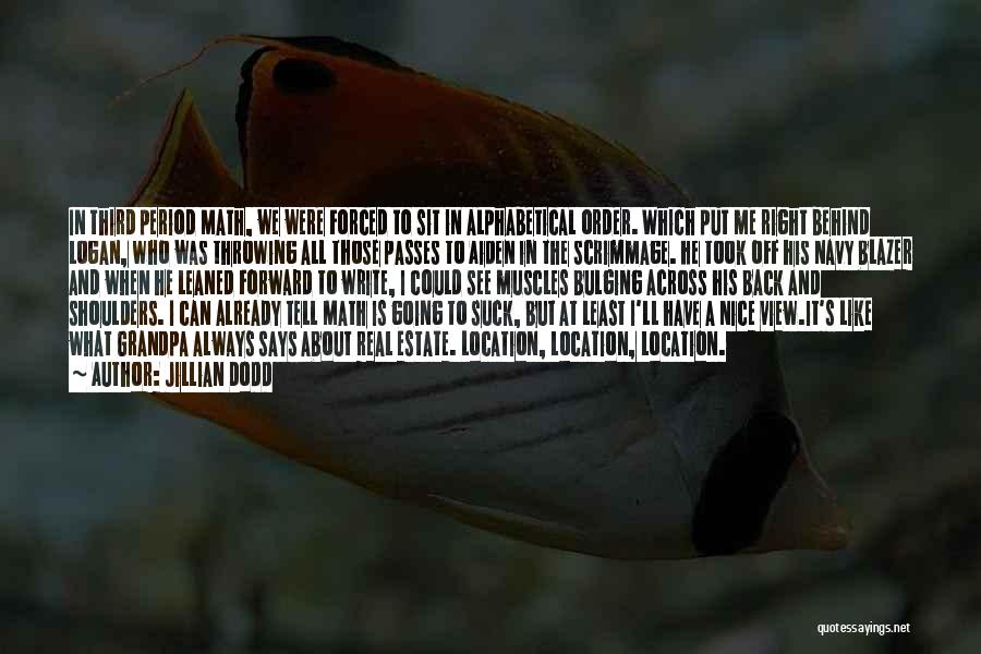Jillian Dodd Quotes: In Third Period Math, We Were Forced To Sit In Alphabetical Order. Which Put Me Right Behind Logan, Who Was