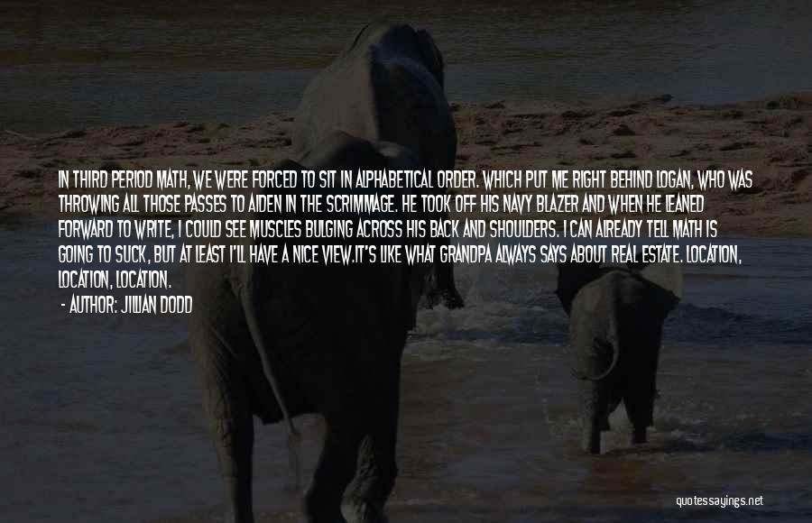 Jillian Dodd Quotes: In Third Period Math, We Were Forced To Sit In Alphabetical Order. Which Put Me Right Behind Logan, Who Was