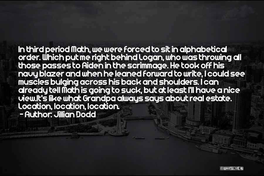 Jillian Dodd Quotes: In Third Period Math, We Were Forced To Sit In Alphabetical Order. Which Put Me Right Behind Logan, Who Was