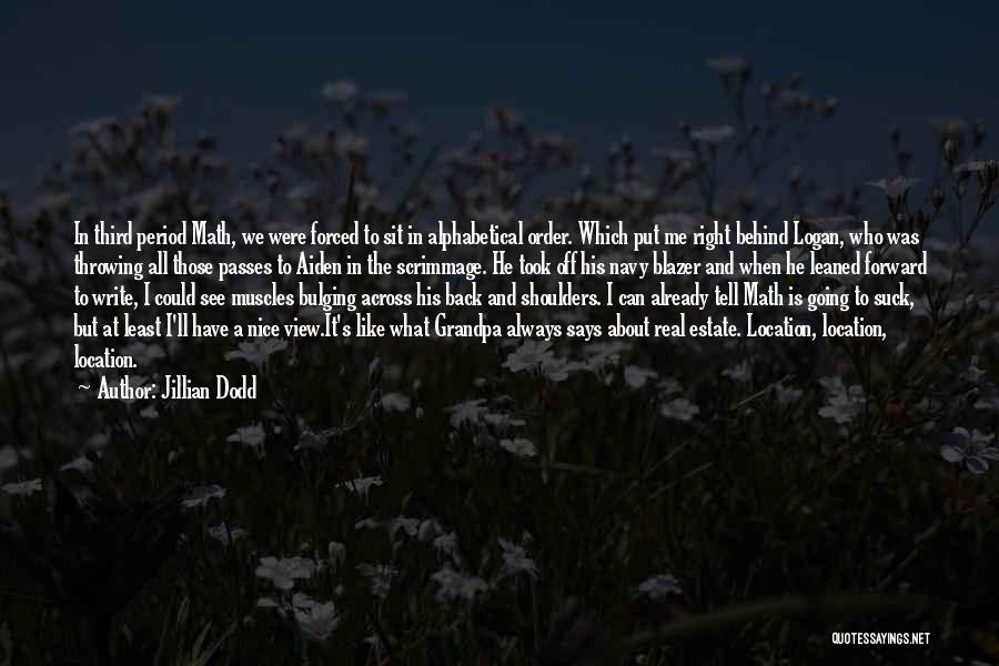 Jillian Dodd Quotes: In Third Period Math, We Were Forced To Sit In Alphabetical Order. Which Put Me Right Behind Logan, Who Was