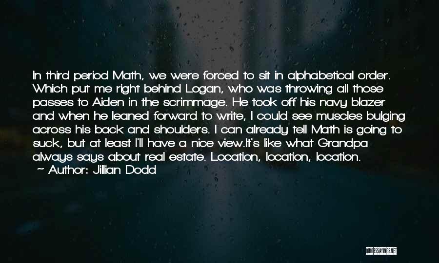 Jillian Dodd Quotes: In Third Period Math, We Were Forced To Sit In Alphabetical Order. Which Put Me Right Behind Logan, Who Was