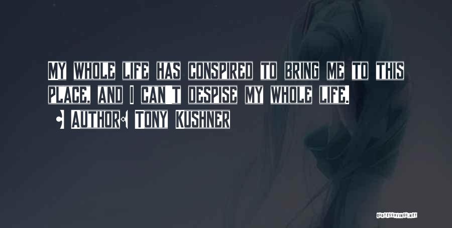 Tony Kushner Quotes: My Whole Life Has Conspired To Bring Me To This Place, And I Can't Despise My Whole Life.