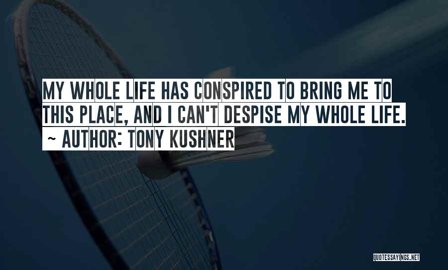 Tony Kushner Quotes: My Whole Life Has Conspired To Bring Me To This Place, And I Can't Despise My Whole Life.