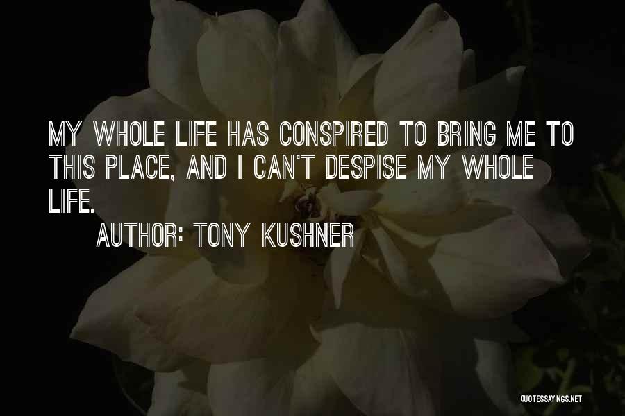 Tony Kushner Quotes: My Whole Life Has Conspired To Bring Me To This Place, And I Can't Despise My Whole Life.