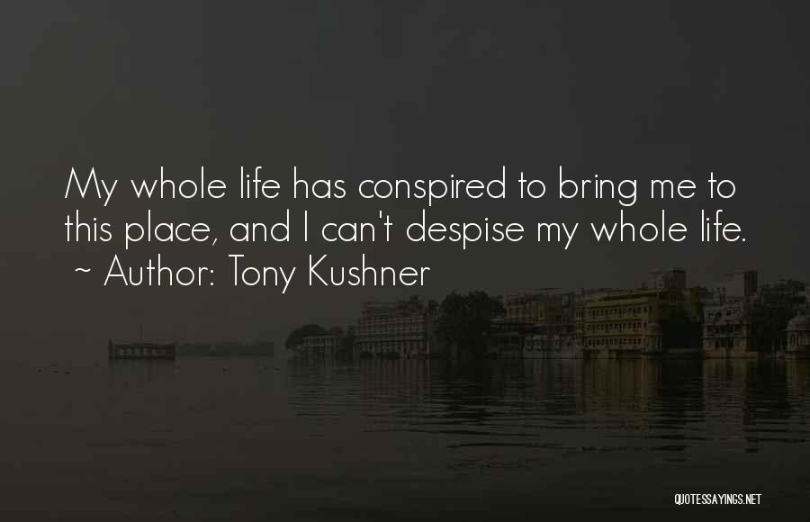 Tony Kushner Quotes: My Whole Life Has Conspired To Bring Me To This Place, And I Can't Despise My Whole Life.