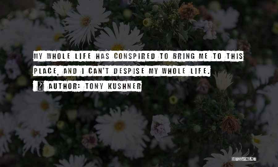 Tony Kushner Quotes: My Whole Life Has Conspired To Bring Me To This Place, And I Can't Despise My Whole Life.