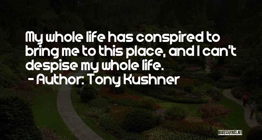 Tony Kushner Quotes: My Whole Life Has Conspired To Bring Me To This Place, And I Can't Despise My Whole Life.