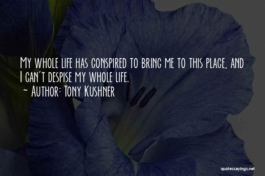 Tony Kushner Quotes: My Whole Life Has Conspired To Bring Me To This Place, And I Can't Despise My Whole Life.
