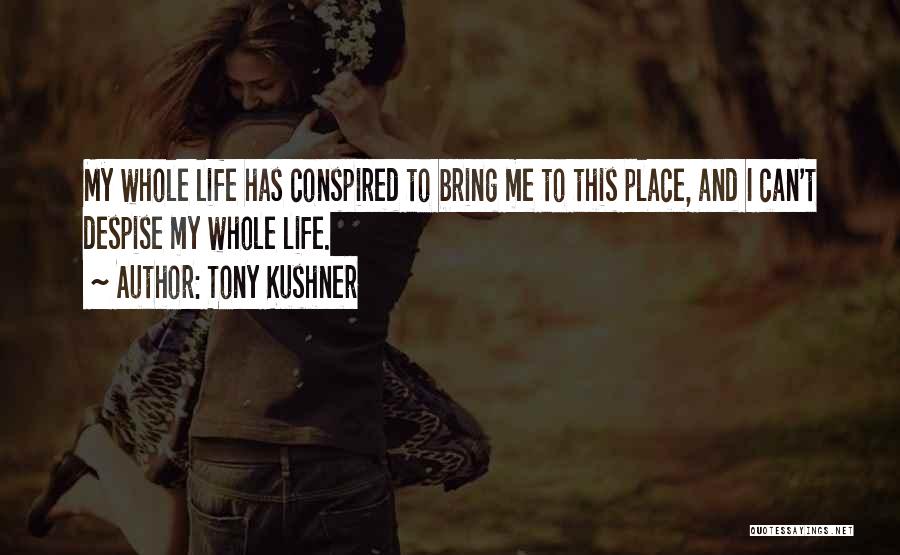 Tony Kushner Quotes: My Whole Life Has Conspired To Bring Me To This Place, And I Can't Despise My Whole Life.