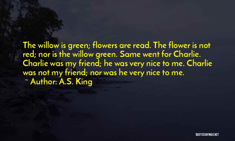 A.S. King Quotes: The Willow Is Green; Flowers Are Read. The Flower Is Not Red; Nor Is The Willow Green. Same Went For