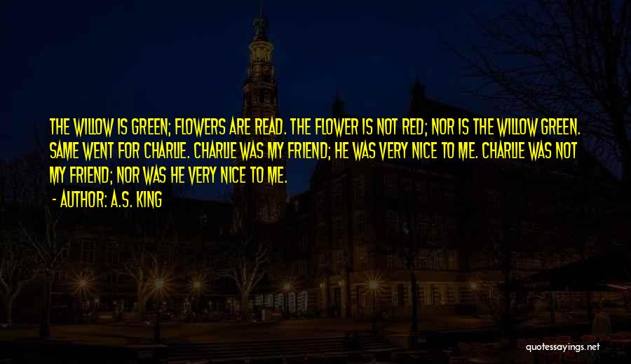 A.S. King Quotes: The Willow Is Green; Flowers Are Read. The Flower Is Not Red; Nor Is The Willow Green. Same Went For