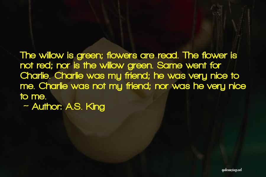 A.S. King Quotes: The Willow Is Green; Flowers Are Read. The Flower Is Not Red; Nor Is The Willow Green. Same Went For