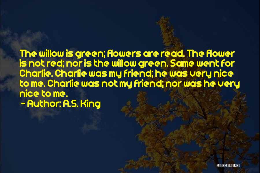 A.S. King Quotes: The Willow Is Green; Flowers Are Read. The Flower Is Not Red; Nor Is The Willow Green. Same Went For