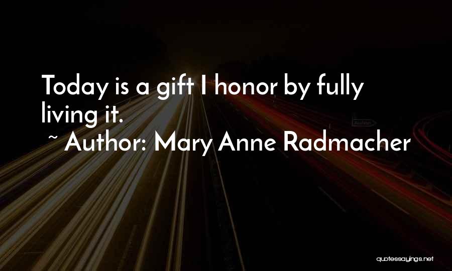 Mary Anne Radmacher Quotes: Today Is A Gift I Honor By Fully Living It.