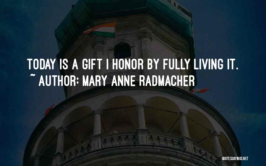 Mary Anne Radmacher Quotes: Today Is A Gift I Honor By Fully Living It.