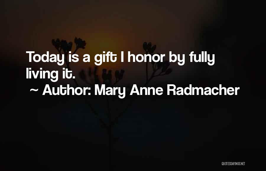 Mary Anne Radmacher Quotes: Today Is A Gift I Honor By Fully Living It.