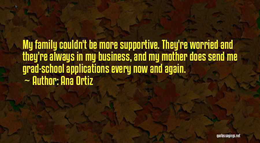 Ana Ortiz Quotes: My Family Couldn't Be More Supportive. They're Worried And They're Always In My Business, And My Mother Does Send Me