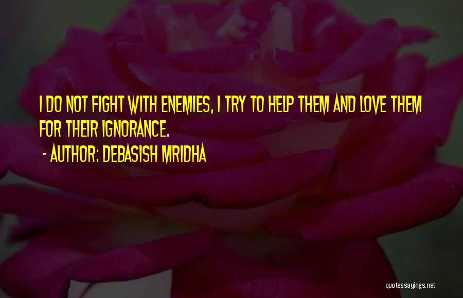 Debasish Mridha Quotes: I Do Not Fight With Enemies, I Try To Help Them And Love Them For Their Ignorance.