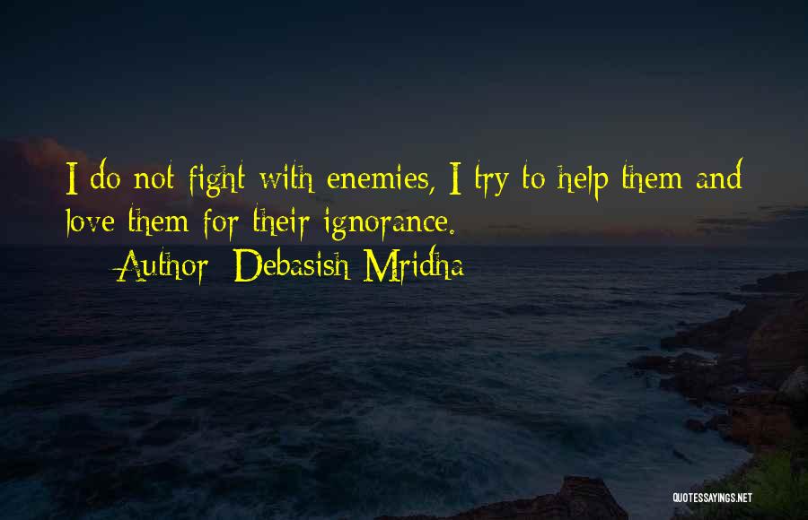 Debasish Mridha Quotes: I Do Not Fight With Enemies, I Try To Help Them And Love Them For Their Ignorance.