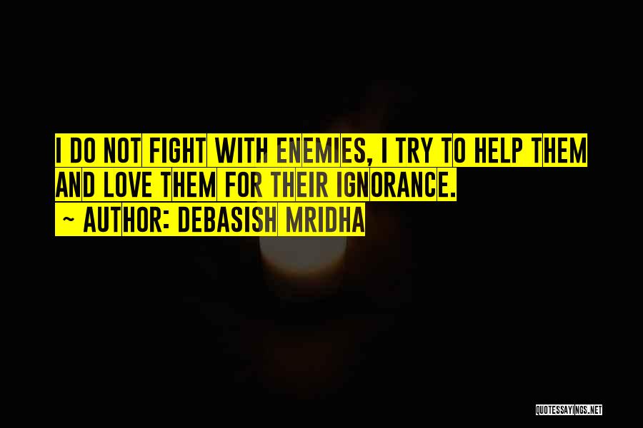 Debasish Mridha Quotes: I Do Not Fight With Enemies, I Try To Help Them And Love Them For Their Ignorance.