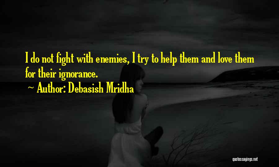 Debasish Mridha Quotes: I Do Not Fight With Enemies, I Try To Help Them And Love Them For Their Ignorance.