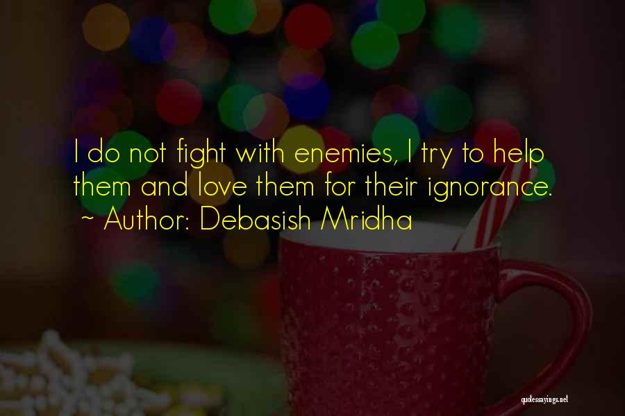 Debasish Mridha Quotes: I Do Not Fight With Enemies, I Try To Help Them And Love Them For Their Ignorance.