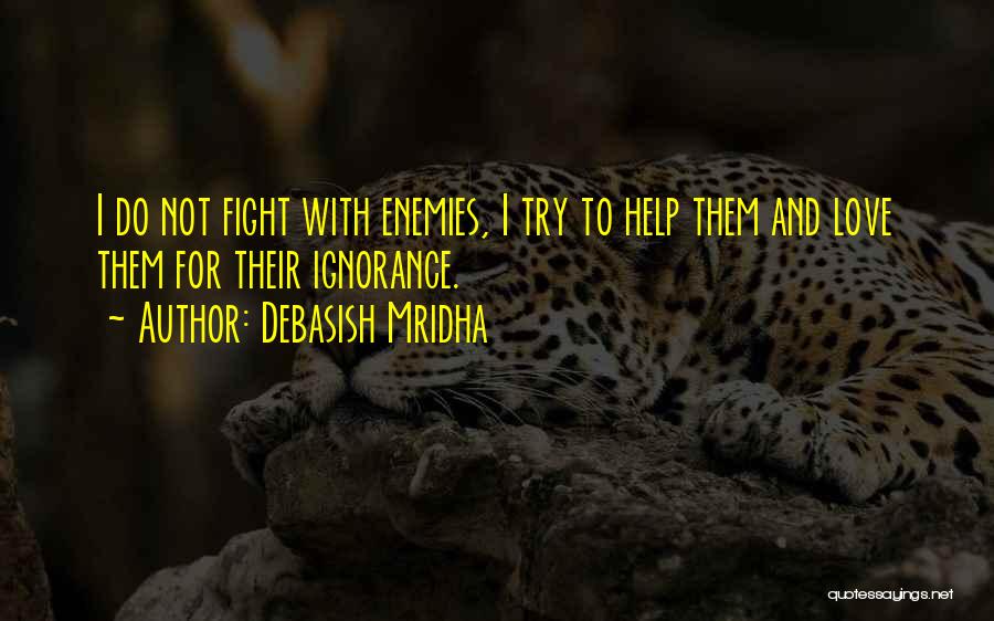 Debasish Mridha Quotes: I Do Not Fight With Enemies, I Try To Help Them And Love Them For Their Ignorance.