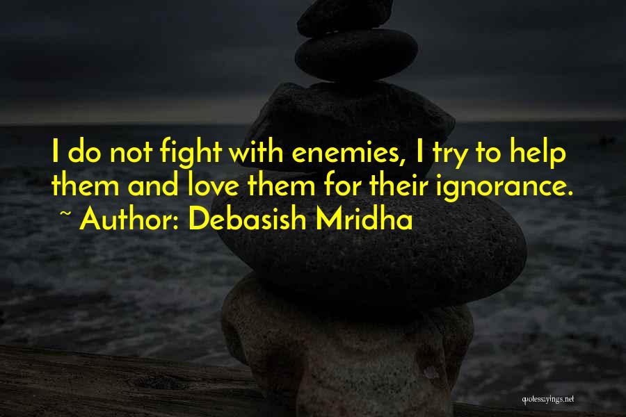 Debasish Mridha Quotes: I Do Not Fight With Enemies, I Try To Help Them And Love Them For Their Ignorance.