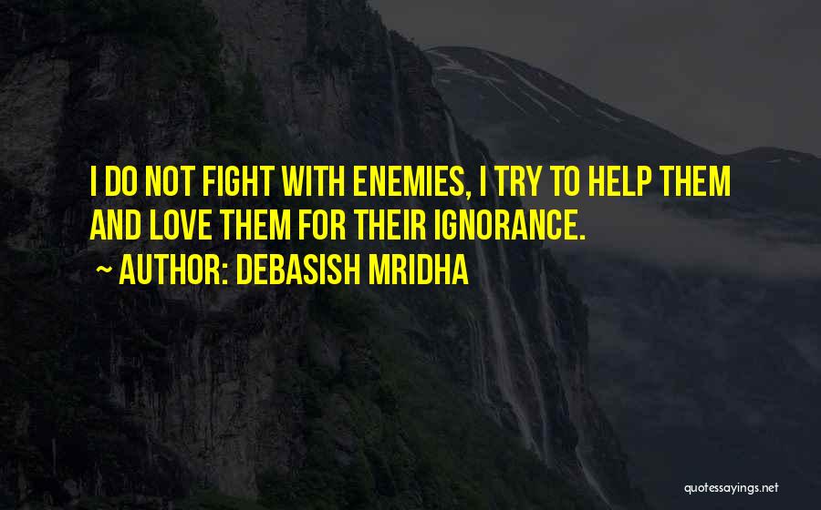 Debasish Mridha Quotes: I Do Not Fight With Enemies, I Try To Help Them And Love Them For Their Ignorance.