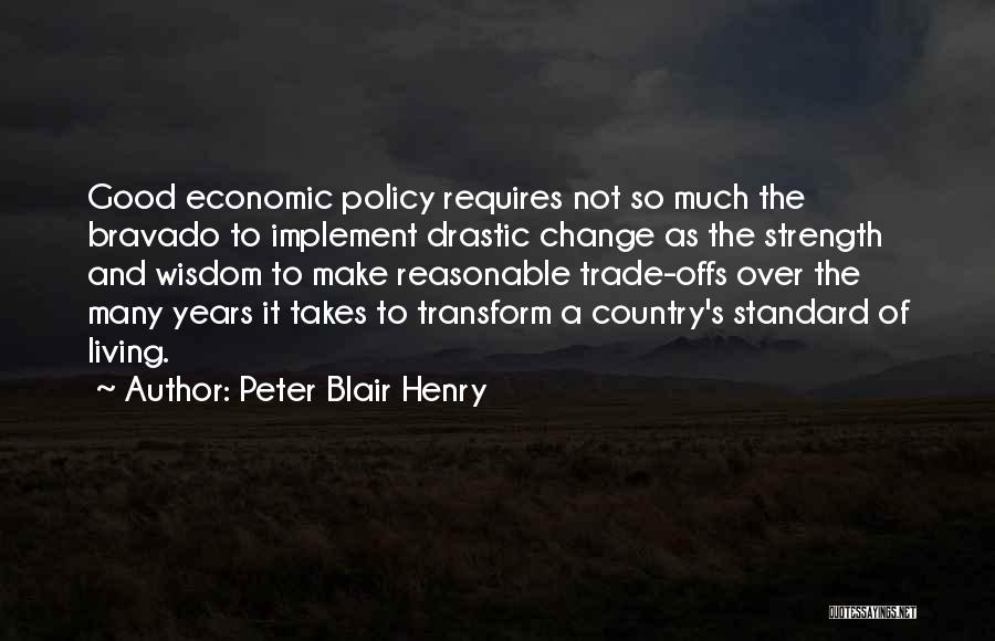 Peter Blair Henry Quotes: Good Economic Policy Requires Not So Much The Bravado To Implement Drastic Change As The Strength And Wisdom To Make