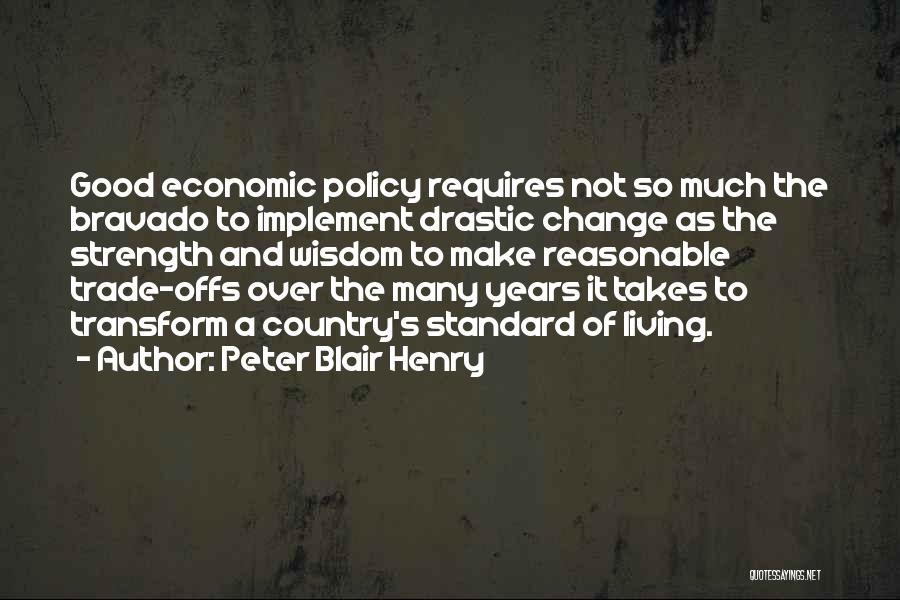 Peter Blair Henry Quotes: Good Economic Policy Requires Not So Much The Bravado To Implement Drastic Change As The Strength And Wisdom To Make