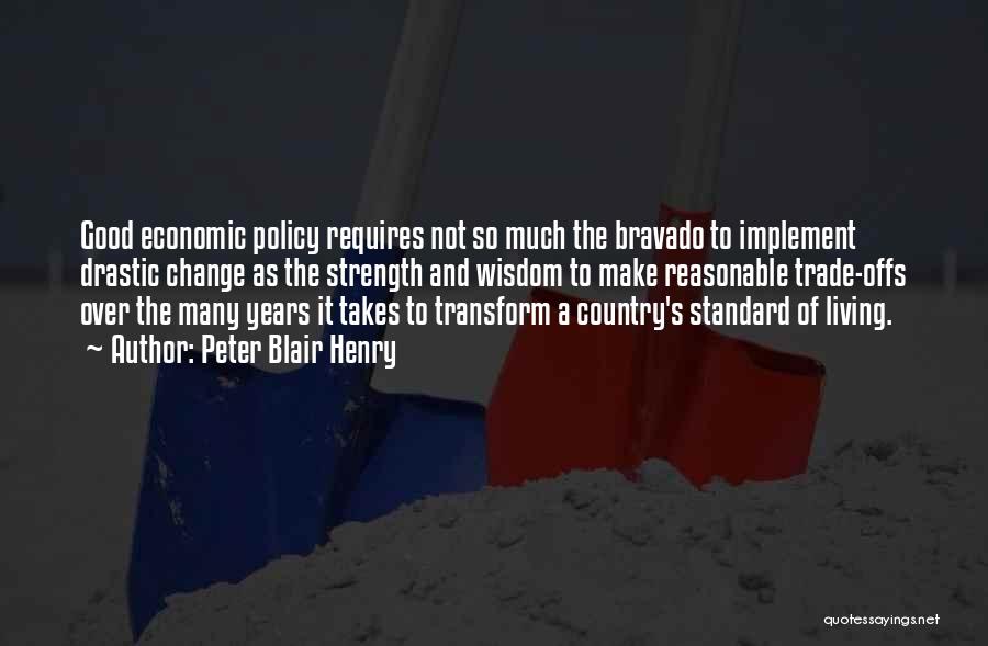 Peter Blair Henry Quotes: Good Economic Policy Requires Not So Much The Bravado To Implement Drastic Change As The Strength And Wisdom To Make