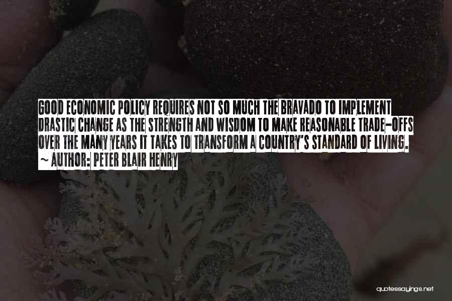 Peter Blair Henry Quotes: Good Economic Policy Requires Not So Much The Bravado To Implement Drastic Change As The Strength And Wisdom To Make