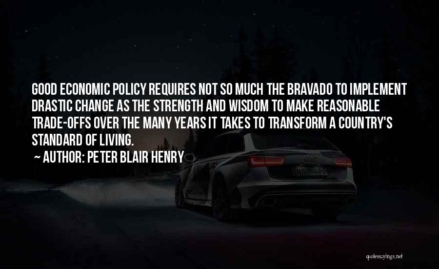 Peter Blair Henry Quotes: Good Economic Policy Requires Not So Much The Bravado To Implement Drastic Change As The Strength And Wisdom To Make