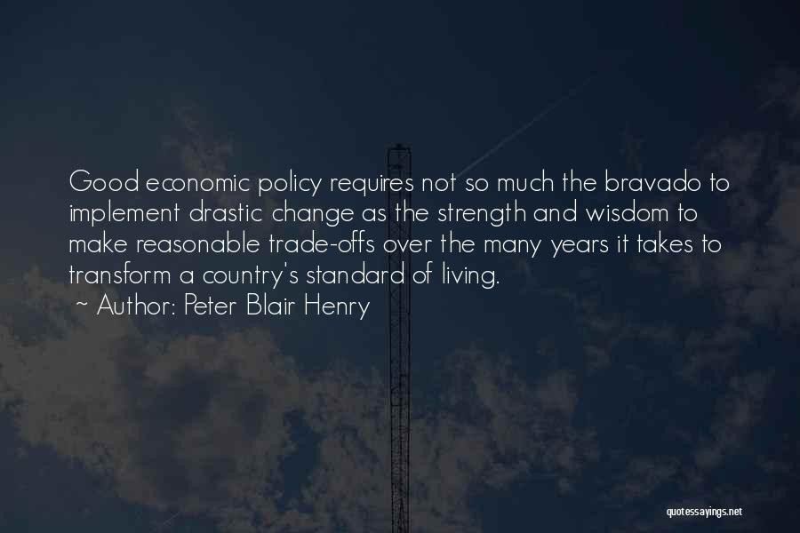 Peter Blair Henry Quotes: Good Economic Policy Requires Not So Much The Bravado To Implement Drastic Change As The Strength And Wisdom To Make