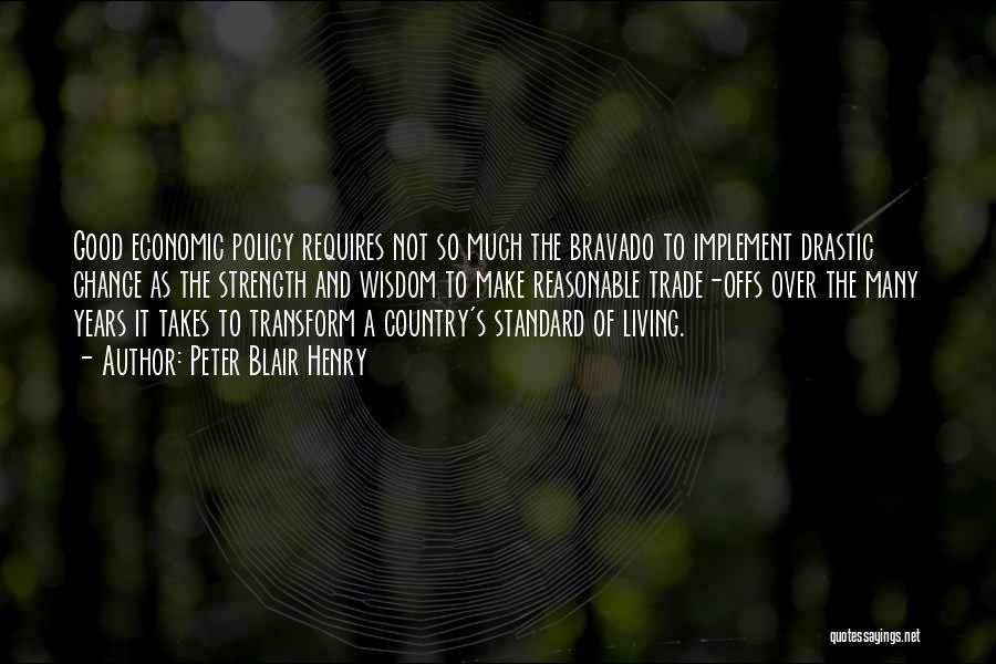 Peter Blair Henry Quotes: Good Economic Policy Requires Not So Much The Bravado To Implement Drastic Change As The Strength And Wisdom To Make