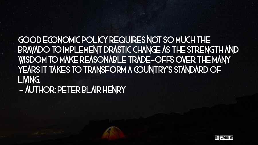 Peter Blair Henry Quotes: Good Economic Policy Requires Not So Much The Bravado To Implement Drastic Change As The Strength And Wisdom To Make