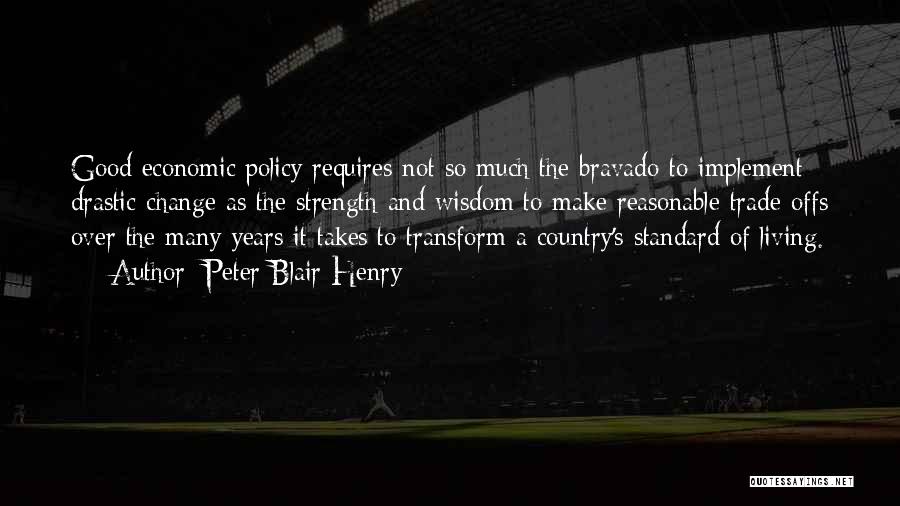 Peter Blair Henry Quotes: Good Economic Policy Requires Not So Much The Bravado To Implement Drastic Change As The Strength And Wisdom To Make