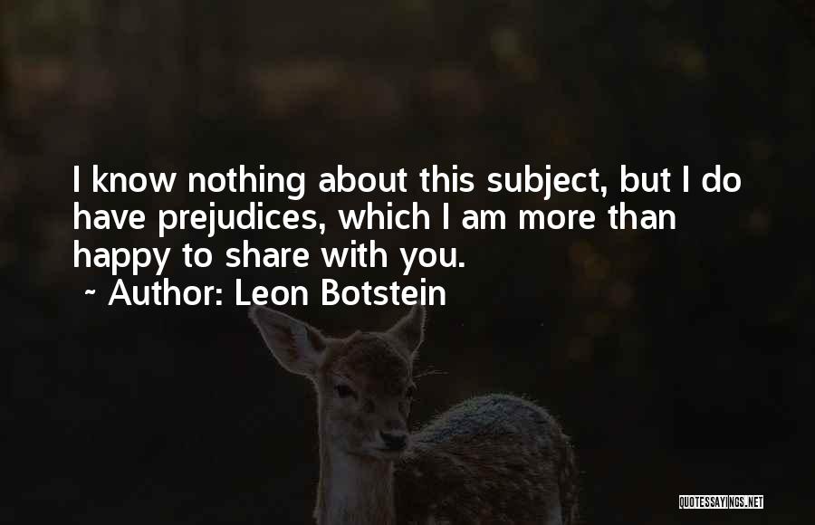 Leon Botstein Quotes: I Know Nothing About This Subject, But I Do Have Prejudices, Which I Am More Than Happy To Share With