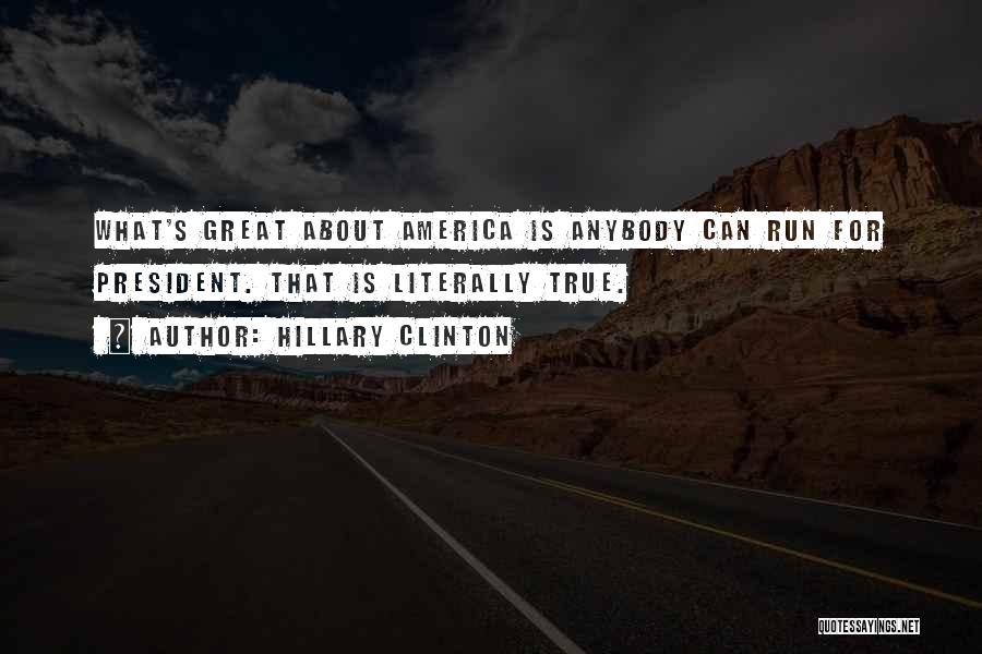 Hillary Clinton Quotes: What's Great About America Is Anybody Can Run For President. That Is Literally True.